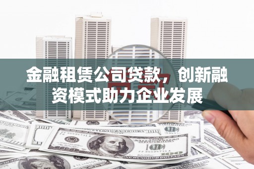 白河金融租赁公司贷款，创新融资模式助力企业发展