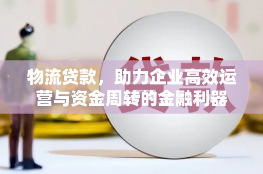 白河物流贷款，助力企业高效运营与资金周转的金融利器