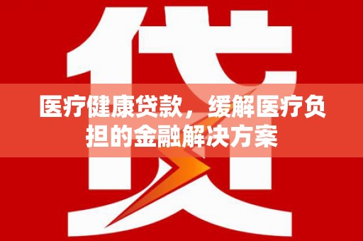 白河医疗健康贷款，缓解医疗负担的金融解决方案