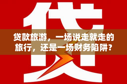 白河贷款旅游，一场说走就走的旅行，还是一场财务陷阱？