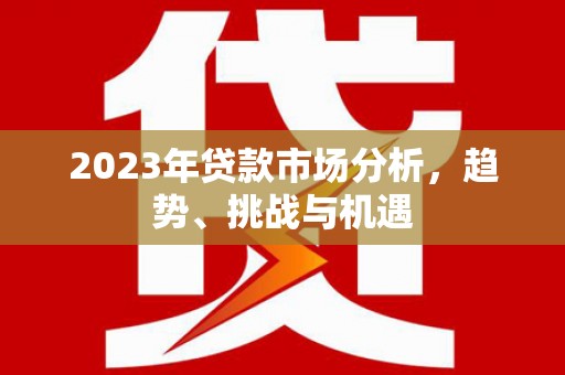 白河2023年贷款市场分析，趋势、挑战与机遇