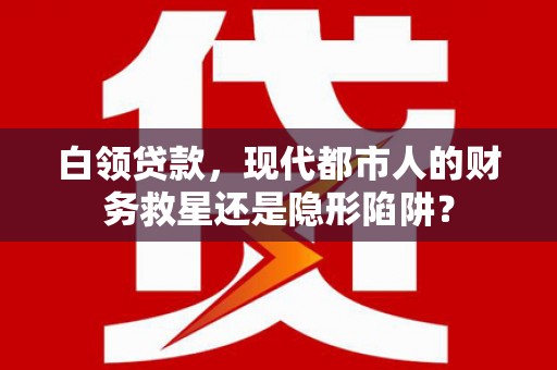 白河白领贷款，现代都市人的财务救星还是隐形陷阱？