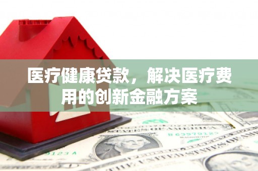 白河医疗健康贷款，解决医疗费用的创新金融方案