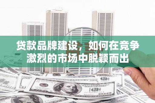 白河贷款品牌建设，如何在竞争激烈的市场中脱颖而出