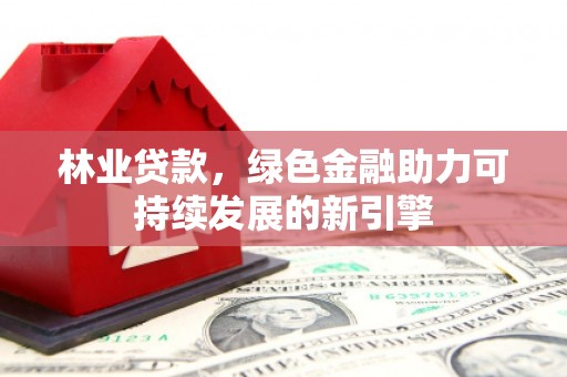白河林业贷款，绿色金融助力可持续发展的新引擎