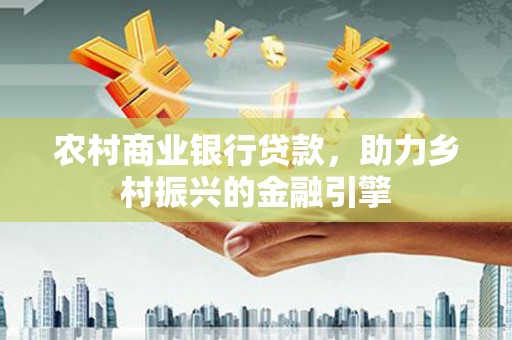 白河农村商业银行贷款，助力乡村振兴的金融引擎