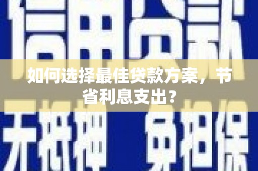白河如何选择最佳贷款方案，节省利息支出？