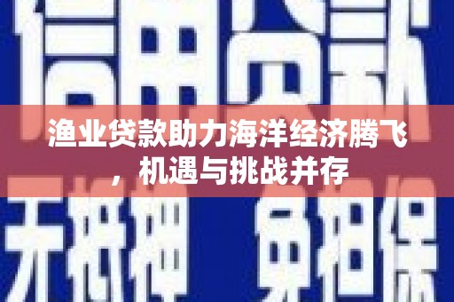 白河渔业贷款助力海洋经济腾飞，机遇与挑战并存