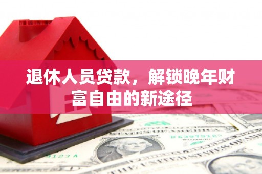 白河退休人员贷款，解锁晚年财富自由的新途径