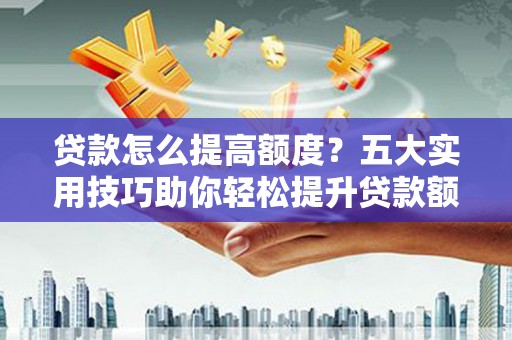 白河贷款怎么提高额度？五大实用技巧助你轻松提升贷款额度