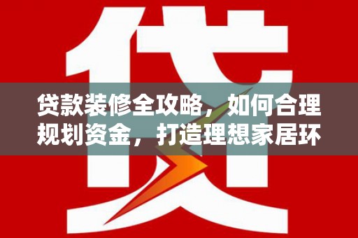 白河贷款装修全攻略，如何合理规划资金，打造理想家居环境