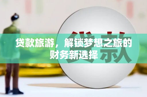 白河贷款旅游，解锁梦想之旅的财务新选择