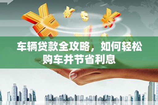 白河车辆贷款全攻略，如何轻松购车并节省利息