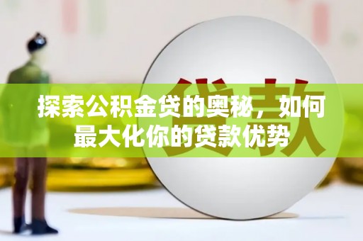白河探索公积金贷的奥秘，如何最大化你的贷款优势