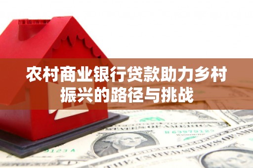 白河农村商业银行贷款助力乡村振兴的路径与挑战