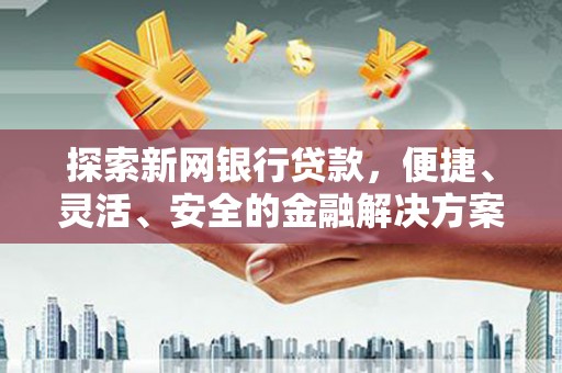 白河探索新网银行贷款，便捷、灵活、安全的金融解决方案