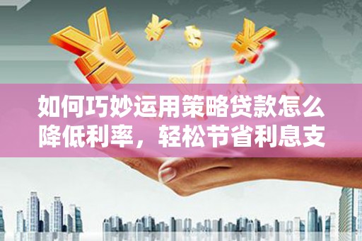 白河如何巧妙运用策略贷款怎么降低利率，轻松节省利息支出