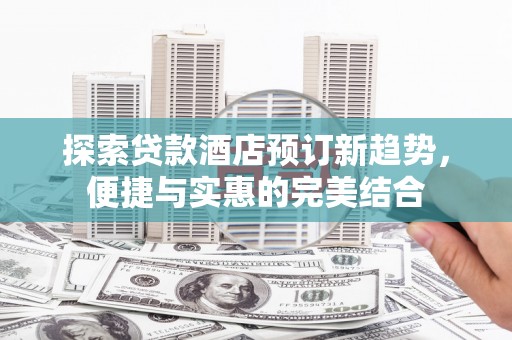 白河探索贷款酒店预订新趋势，便捷与实惠的完美结合
