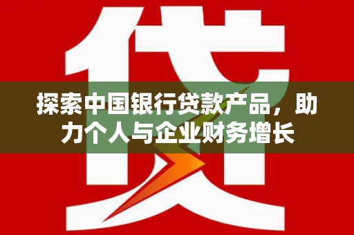 白河探索中国银行贷款产品，助力个人与企业财务增长