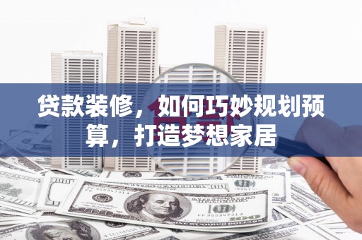 白河贷款装修，如何巧妙规划预算，打造梦想家居