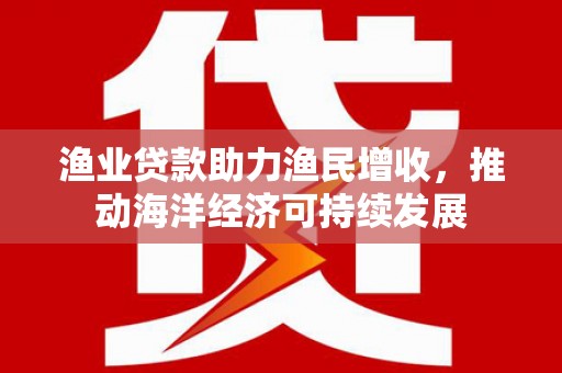 白河渔业贷款助力渔民增收，推动海洋经济可持续发展