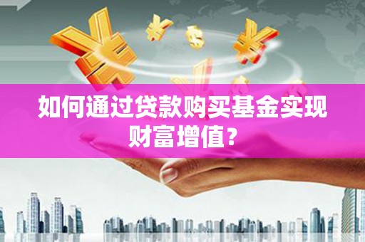 白河如何通过贷款购买基金实现财富增值？
