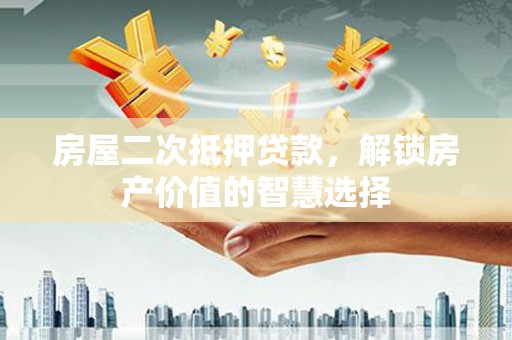 白河房屋二次抵押贷款，解锁房产价值的智慧选择