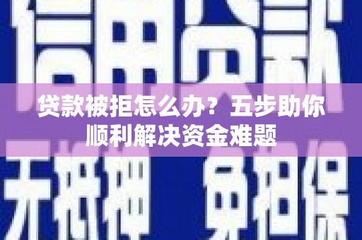 白河贷款被拒怎么办？五步助你顺利解决资金难题