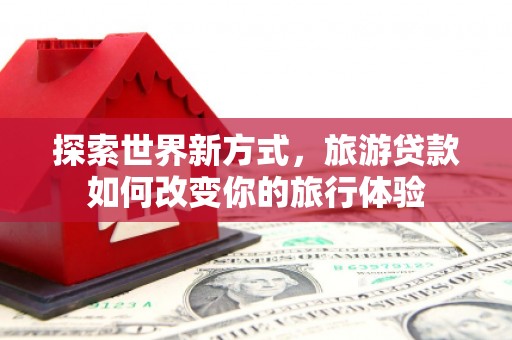 白河探索世界新方式，旅游贷款如何改变你的旅行体验