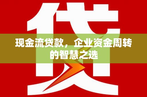 白河现金流贷款，企业资金周转的智慧之选