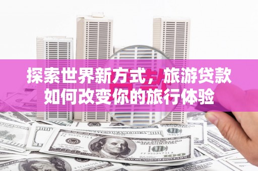 白河探索世界新方式，旅游贷款如何改变你的旅行体验