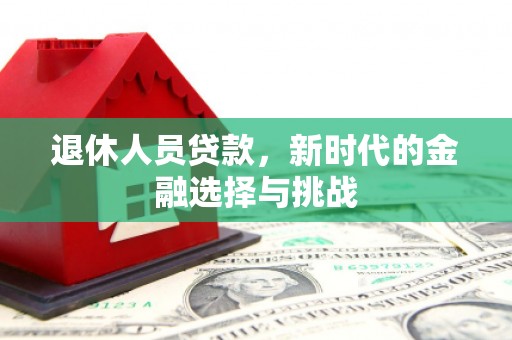 白河退休人员贷款，新时代的金融选择与挑战