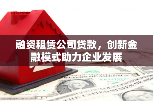 白河融资租赁公司贷款，创新金融模式助力企业发展