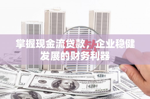 白河掌握现金流贷款，企业稳健发展的财务利器