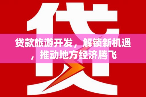 白河贷款旅游开发，解锁新机遇，推动地方经济腾飞