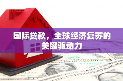 白河国际贷款，全球经济复苏的关键驱动力