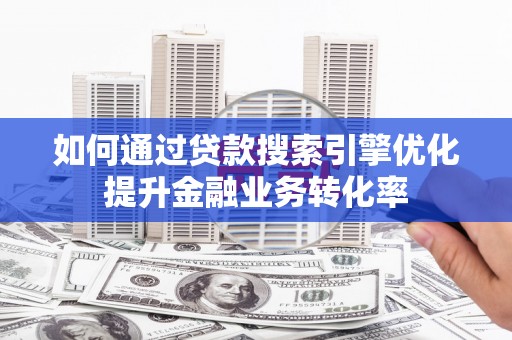 白河如何通过贷款搜索引擎优化提升金融业务转化率