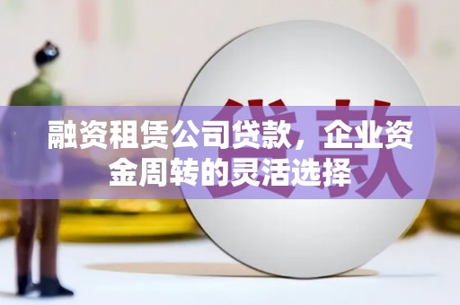 白河融资租赁公司贷款，企业资金周转的灵活选择