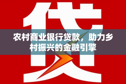 白河农村商业银行贷款，助力乡村振兴的金融引擎