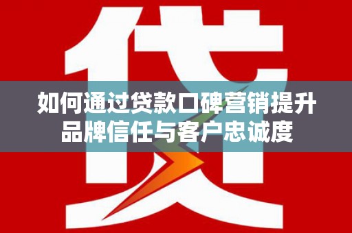白河如何通过贷款口碑营销提升品牌信任与客户忠诚度