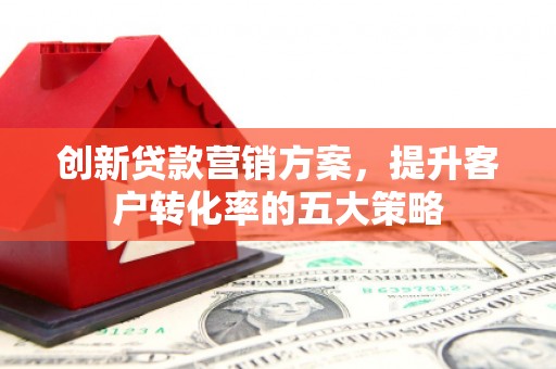 白河创新贷款营销方案，提升客户转化率的五大策略