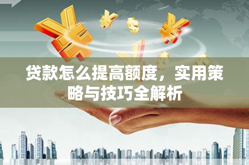 白河贷款怎么提高额度，实用策略与技巧全解析