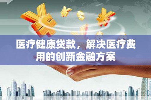 白河医疗健康贷款，解决医疗费用的创新金融方案