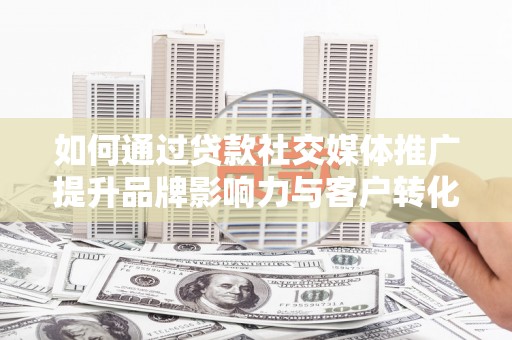 白河如何通过贷款社交媒体推广提升品牌影响力与客户转化率