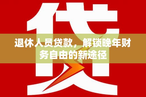 白河退休人员贷款，解锁晚年财务自由的新途径