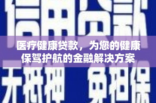 白河医疗健康贷款，为您的健康保驾护航的金融解决方案