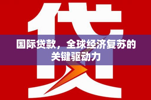 白河国际贷款，全球经济复苏的关键驱动力