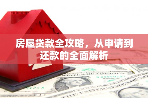 白河房屋贷款全攻略，从申请到还款的全面解析