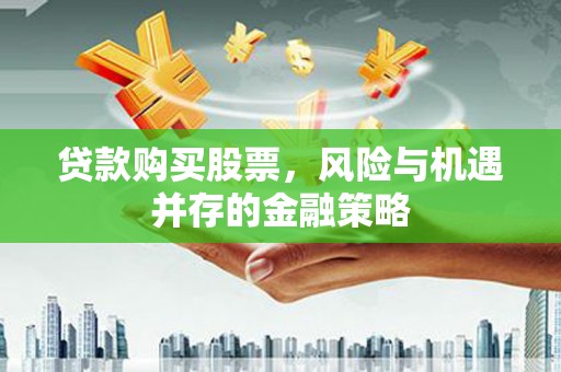 白河贷款购买股票，风险与机遇并存的金融策略