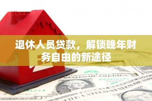 白河退休人员贷款，解锁晚年财务自由的新途径